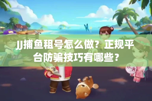 JJ捕鱼租号怎么做？正规平台防骗技巧有哪些？