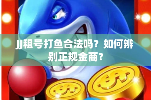 JJ租号打鱼合法吗？如何辨别正规金商？